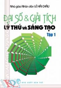 ĐẠI SỐ & GIẢI TÍCH LÝ THÚ VÀ SÁNG TẠO (TẬP 1)