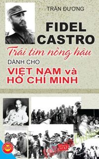 Fidel Castro Trái Tim Nồng Hậu Dành Cho Việt Nam Và Hồ Chí Minh