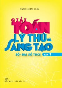 Giải Toán lý thú và sáng tạo (T1): Số - Đại số THCS – NGND Lê Hải Châu