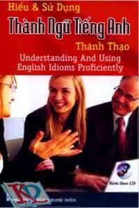 Hiểu Và Sử Dụng Thành Ngữ Tiếng Anh (Dùng Kèm Đĩa CD)