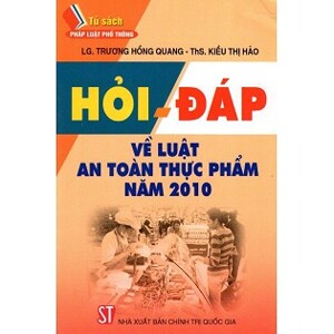 Hỏi - Đáp Về Luật An Toàn Thực Phẩm Năm 2010 Tác giả LG. Trương Hồng Quang - ThS. Kiều Thị Hảo