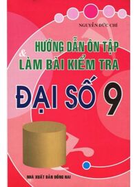 Hướng Dẫn Ôn Tập & Làm Bài Kiểm Tra Đại Số 9 Tác giả Nguyễn Đức Chí