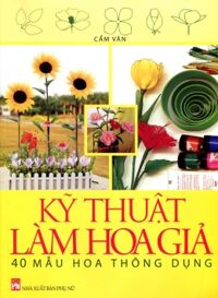 Kỹ thuật làm hoa giả - 40 mẫu hoa thông dụng - Cẩm Vân