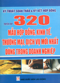 Kỹ thuật soạn thảo & Ký kết hợp đồng: Tuyển Tập 320 Mẫu Hợp Đồng, Kinh Tế, Thương Mại, Dịch Vụ Mới Nhất Dùng Trong Doanh Nghiệp - NXB Lao động