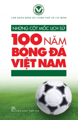 Những Cột Mốc Lịch Sử 100 Năm Bóng Đá Việt Nam