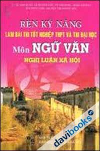 Rèn Kỹ Năng Làm Bài Thi Tốt Nghiệp THPT và Thi Đại Học Môn Ngữ Văn Nghị Luận Xã Hội