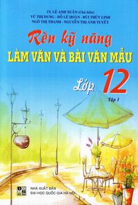 Rèn Kỹ Năng Làm Văn Và Bài Văn Mẫu Lớp 12 (Tập 1)