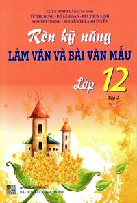 Rèn Kỹ Năng Làm Văn Và Bài Văn Mẫu Lớp 12 Tập 2 Tác giả TS. Lê Anh Xuân