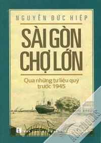 Sài Gòn Chợ Lớn Qua Những Tư Liệu Quý Trước 1945 - Tác giả Nguyễn Đức Hiệp