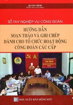 Sổ Tay Nghiệp Vụ Công Đoàn - Hướng Dẫn Soạn Thảo Và Ghi Chép Dành Cho Tổ Chức Hoạt Động Công Đoàn Các Cấp