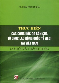 Thực hiện các công ước cơ bản của tổ chức lao động quốc tế (ILO) tại Việt Nam - Cơ hội và thách thức - Tác giả: TS. Phạm Trọng Nghĩa