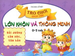 Trò Chơi Giúp Trẻ Lớn Khôn Và Thông Minh (0-3 tuổi): Bồi Dưỡng Cảm Xúc, Tâm Hồn