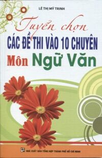 Tuyển Chọn Các Đề Thi Vào Lớp 10 Môn Ngữ Văn - Tác Giả : Lê Thị Mỹ Trinh