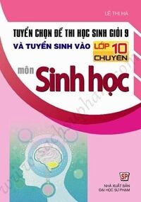 Tuyển chọn đề thi học sinh giỏi 9 và tuyển sinh vào lớp 10 chuyên môn sinh học