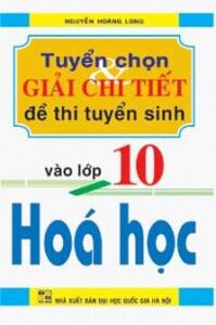 TUYỂN CHỌN VÀ GIẢI CHI TIẾT ĐỀ THI TUYỂN SINH VÀO LỚP 10 HÓA HỌC