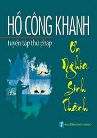 Tuyển Tập Thư Pháp: Ơn Nghĩa Sinh Thành - Tác giả: Hồ Công Khanh