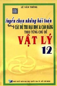 Vật Lý 12 - Tuyển Chọn Những Bài Toán Trong Các Đề Thi Đại Học Và Cao Đẳng - Tác giả: Lê Văn Thông