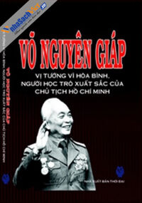 VÕ NGUYÊN GIÁP - VỊ TƯỚNG VÌ HÒA BÌNH, NGƯỜI HỌC TRÒ XUẤT SẮC CỦA CHỦ TỊCH HỒ CHÍ MINH