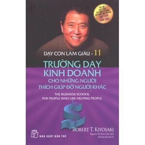 Dạy con làm giàu (T11): Trường dạy kinh doanh cho những người thích giúp đỡ người khác - Robert T.Kiyosaki & Sharon L.Lechter.