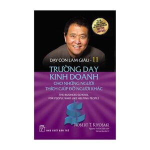 Dạy con làm giàu (T11): Trường dạy kinh doanh cho những người thích giúp đỡ người khác - Robert T.Kiyosaki & Sharon L.Lechter.