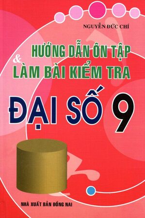 Hướng Dẫn Ôn Tập & Làm Bài Kiểm Tra Đại Số 9 Tác giả Nguyễn Đức Chí