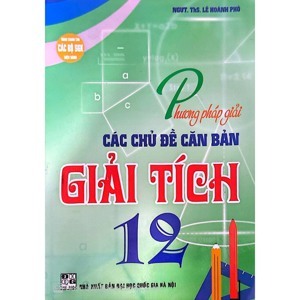 PHƯƠNG PHÁP GIẢI CÁC CHỦ ĐỀ CĂN BẢN GIẢI TÍCH 12