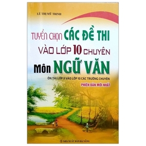 Tuyển Chọn Các Đề Thi Vào Lớp 10 Môn Ngữ Văn - Tác Giả : Lê Thị Mỹ Trinh